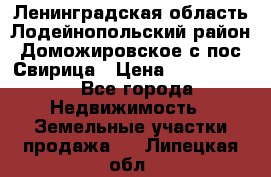 Ленинградская область Лодейнопольский район Доможировское с/пос Свирица › Цена ­ 1 700 000 - Все города Недвижимость » Земельные участки продажа   . Липецкая обл.